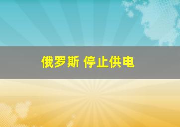 俄罗斯 停止供电